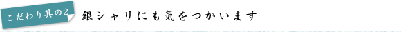 こだわり其の2　銀シャリにも気をつかいます